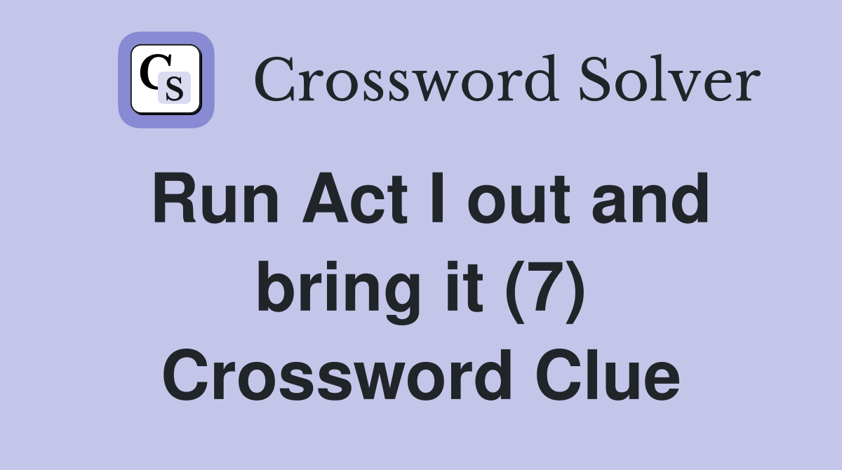 Run Act I out and bring it (7) Crossword Clue