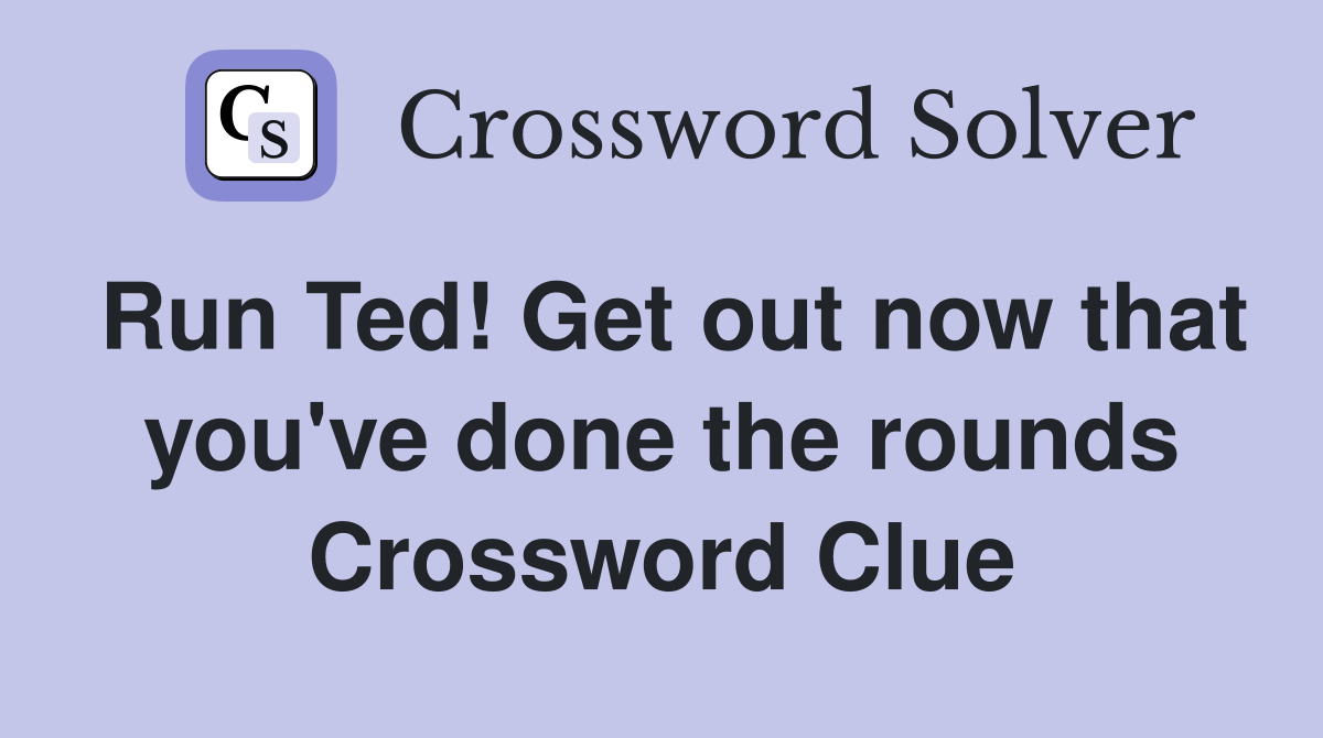 Run Ted! Get out now that you've done the rounds Crossword Clue