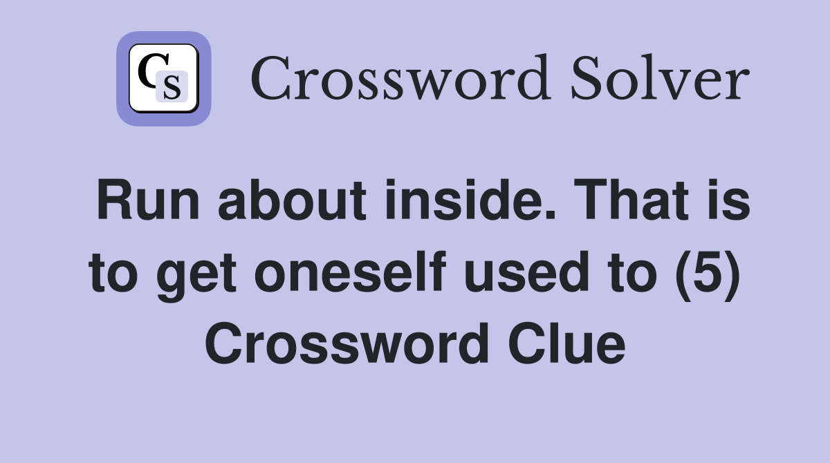 Run about inside. That is to get oneself used to (5) Crossword Clue