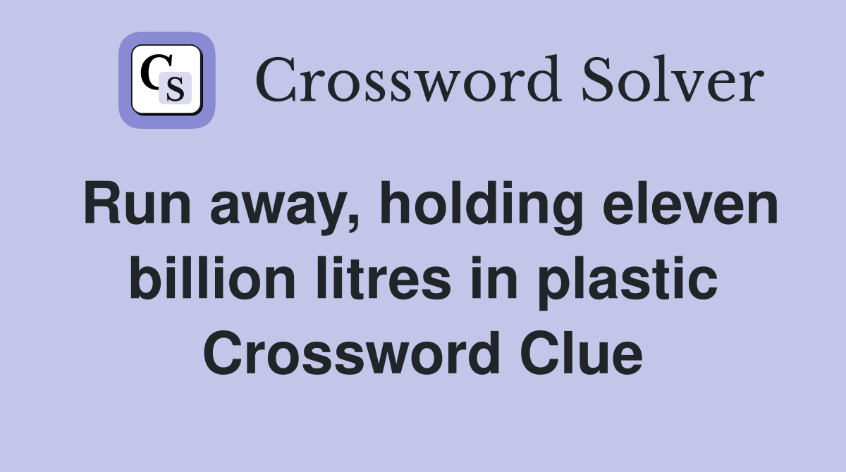 Run away, holding eleven billion litres in plastic Crossword Clue