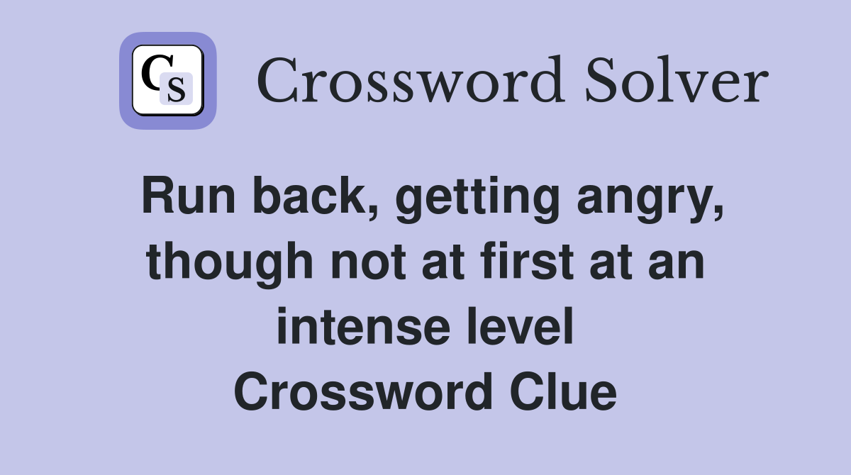Run back, getting angry, though not at first at an intense level Crossword Clue