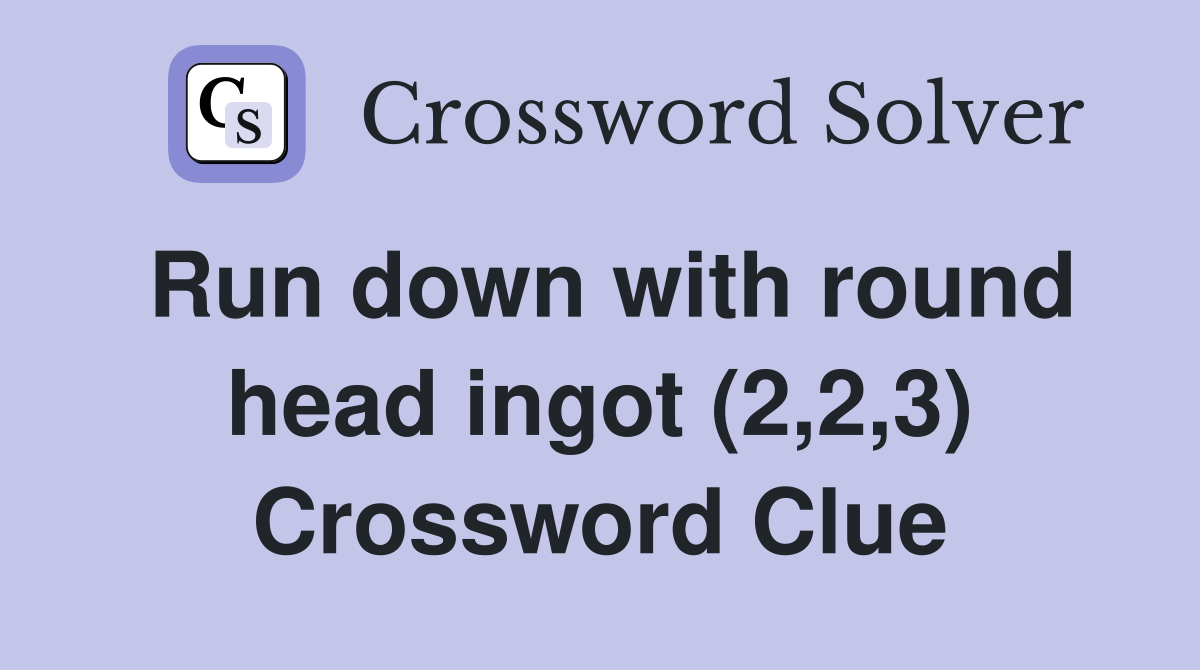 Run down with round head ingot (2,2,3) Crossword Clue