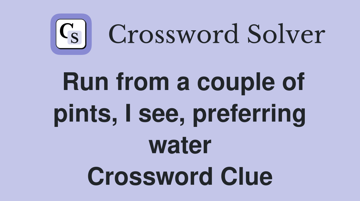 Run from a couple of pints, I see, preferring water Crossword Clue