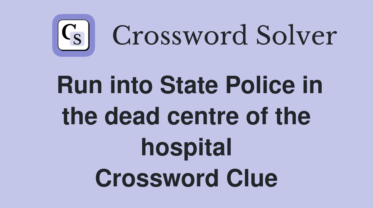 Run into State Police in the dead centre of the hospital Crossword Clue