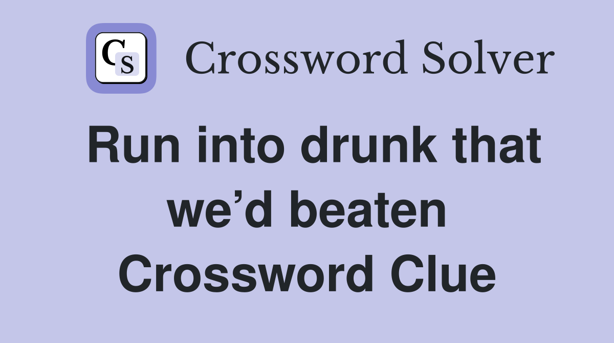Run into drunk that we’d beaten Crossword Clue