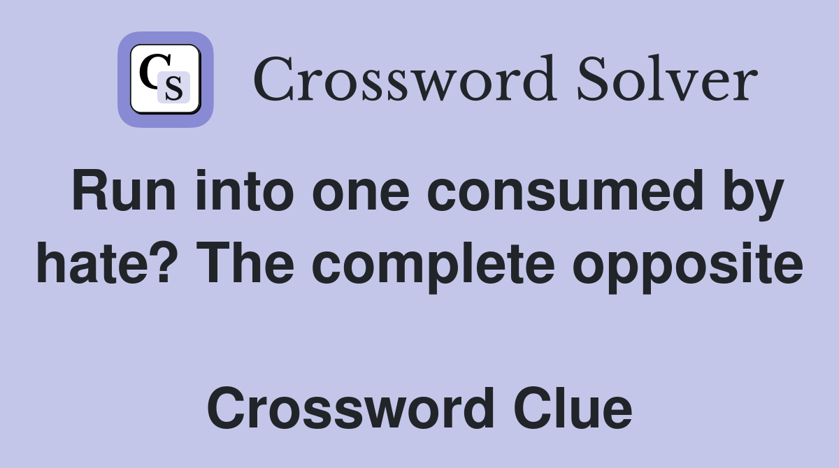 Run into one consumed by hate? The complete opposite  Crossword Clue