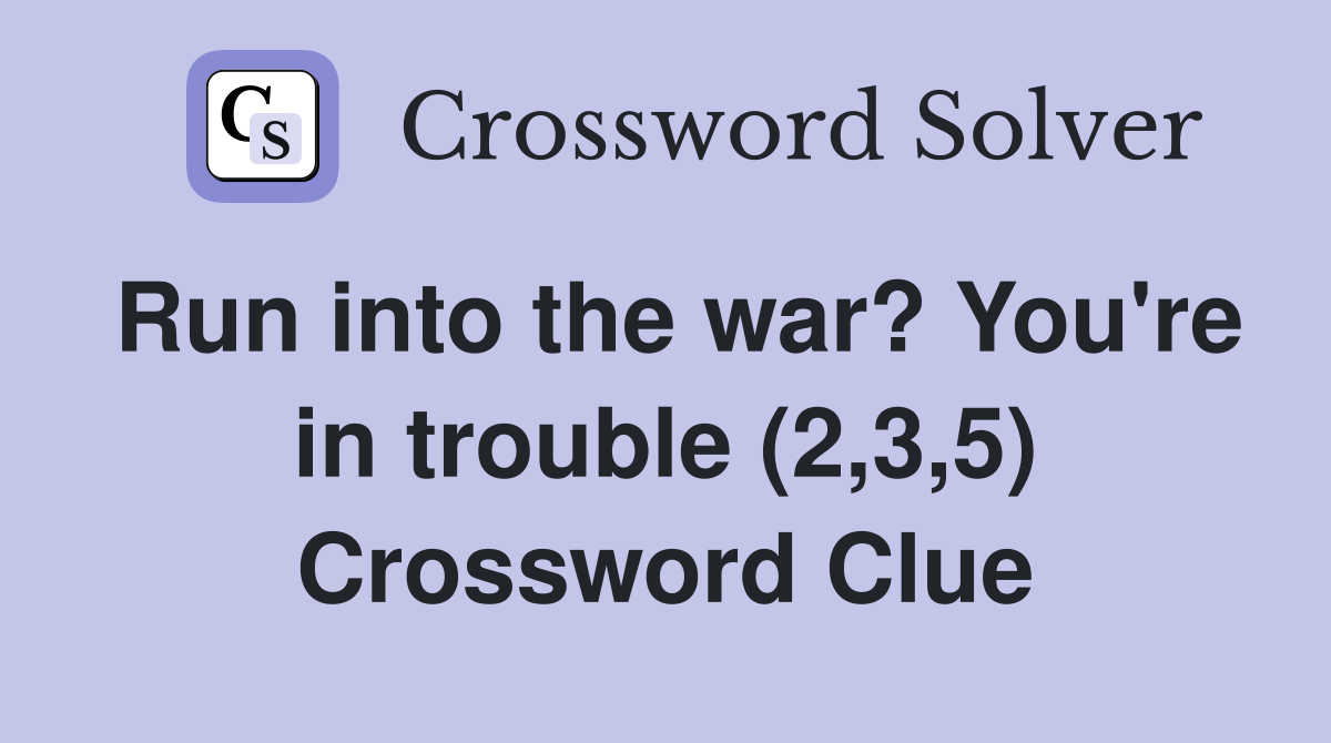 Run into the war? You're in trouble (2,3,5) Crossword Clue