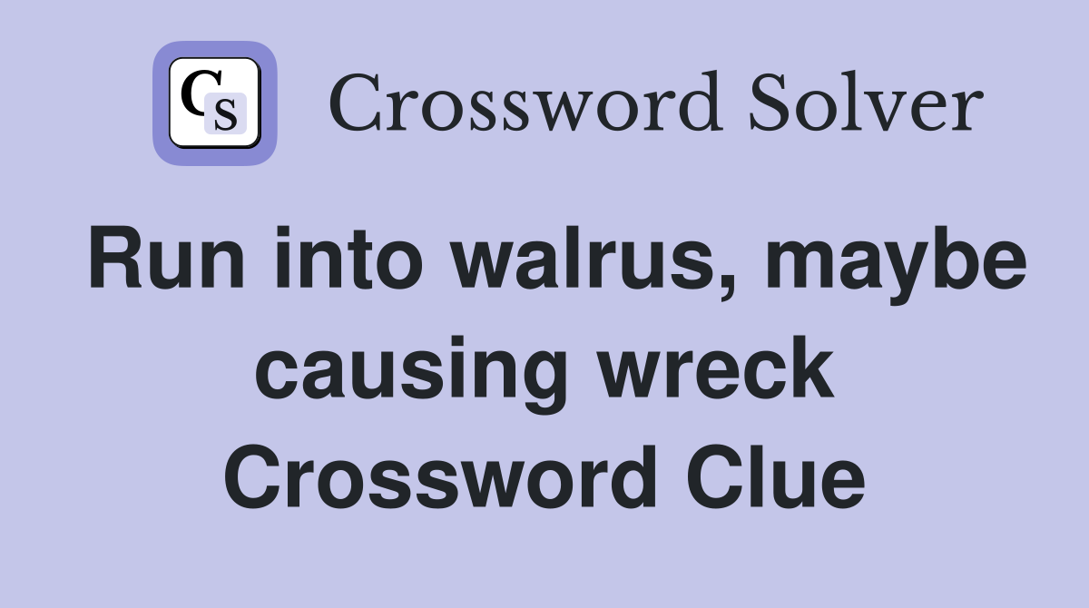 Run into walrus, maybe causing wreck Crossword Clue