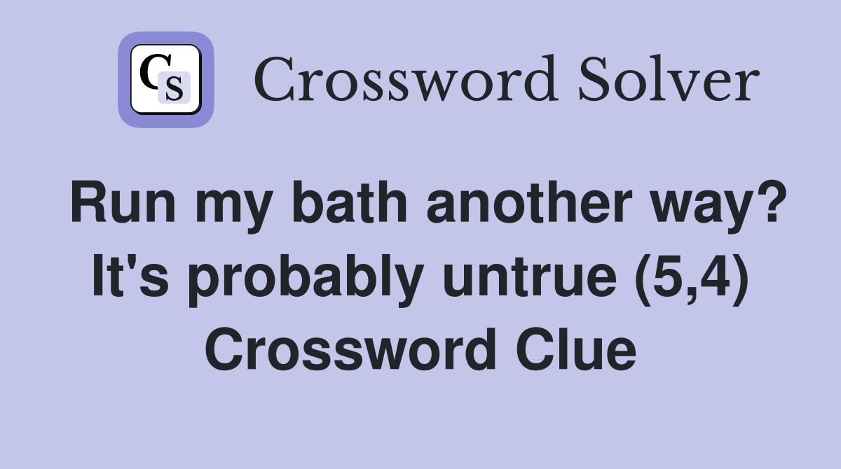 Run my bath another way? It's probably untrue (5,4) Crossword Clue