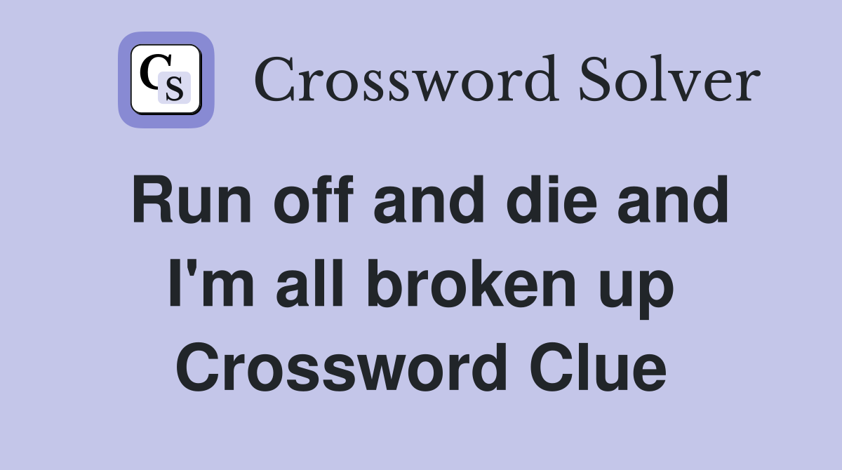 Run off and die and I'm all broken up Crossword Clue
