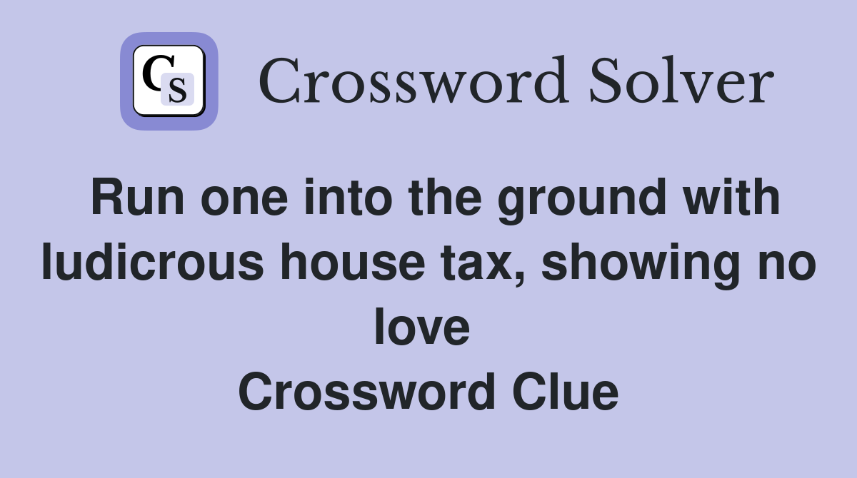 Run one into the ground with ludicrous house tax, showing no love  Crossword Clue