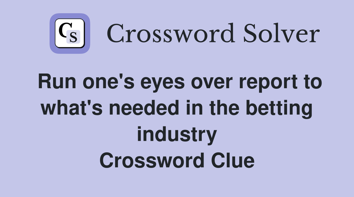 Run one's eyes over report to what's needed in the betting industry Crossword Clue