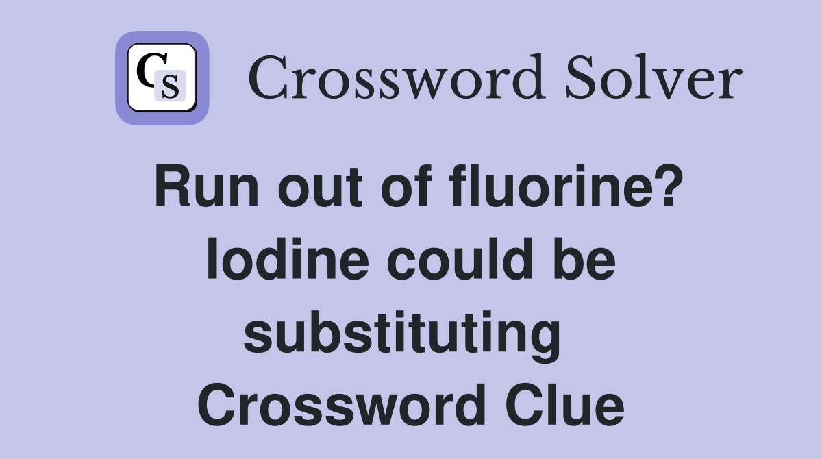 Run out of fluorine? Iodine could be substituting  Crossword Clue