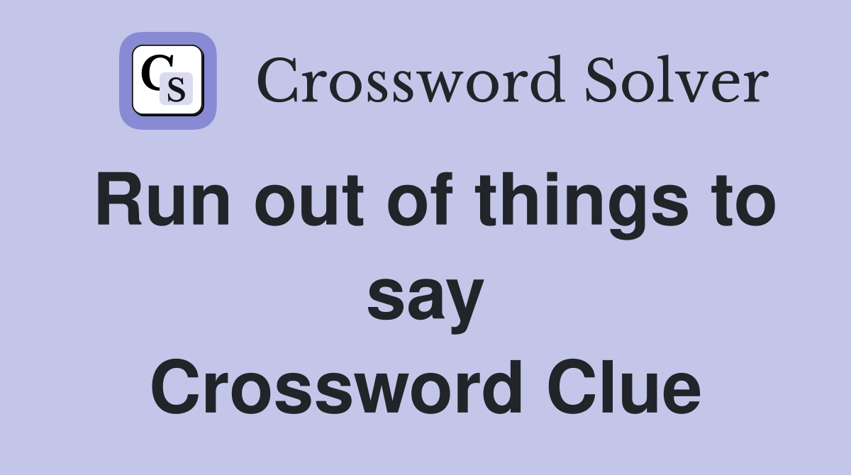 Run out of things to say Crossword Clue
