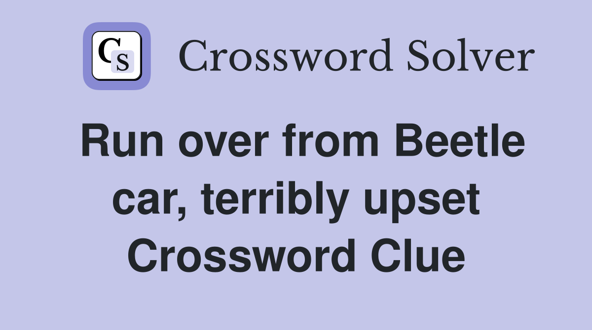 Run over from Beetle car, terribly upset Crossword Clue