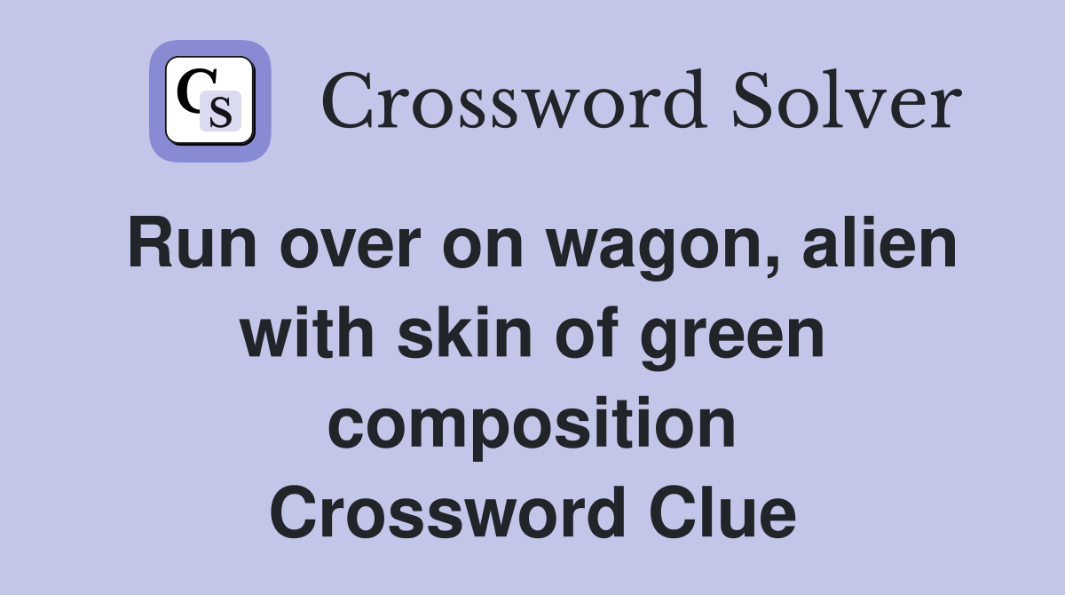 Run over on wagon, alien with skin of green composition Crossword Clue