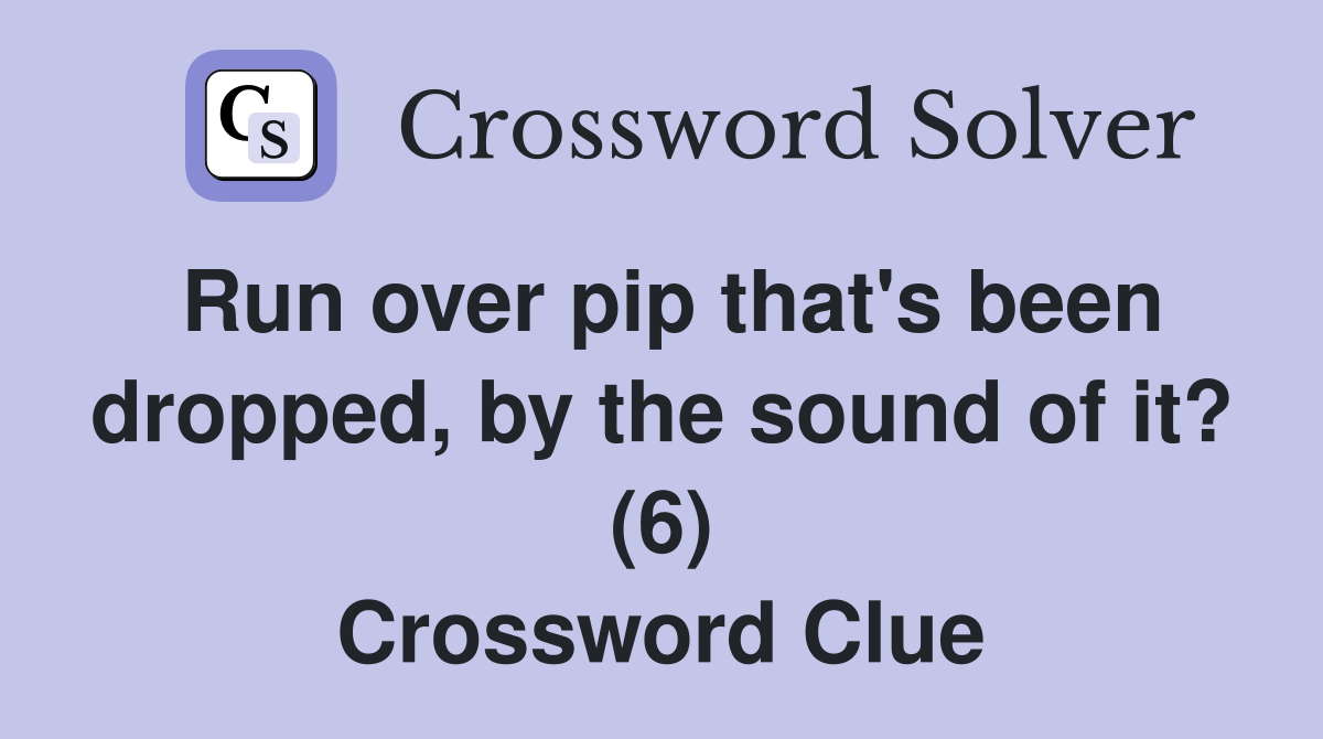 Run over pip that's been dropped, by the sound of it? (6) Crossword Clue