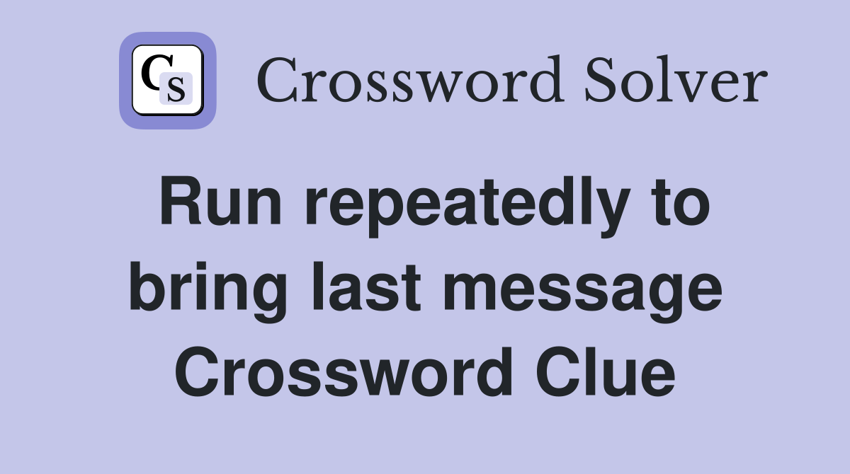 Run repeatedly to bring last message Crossword Clue