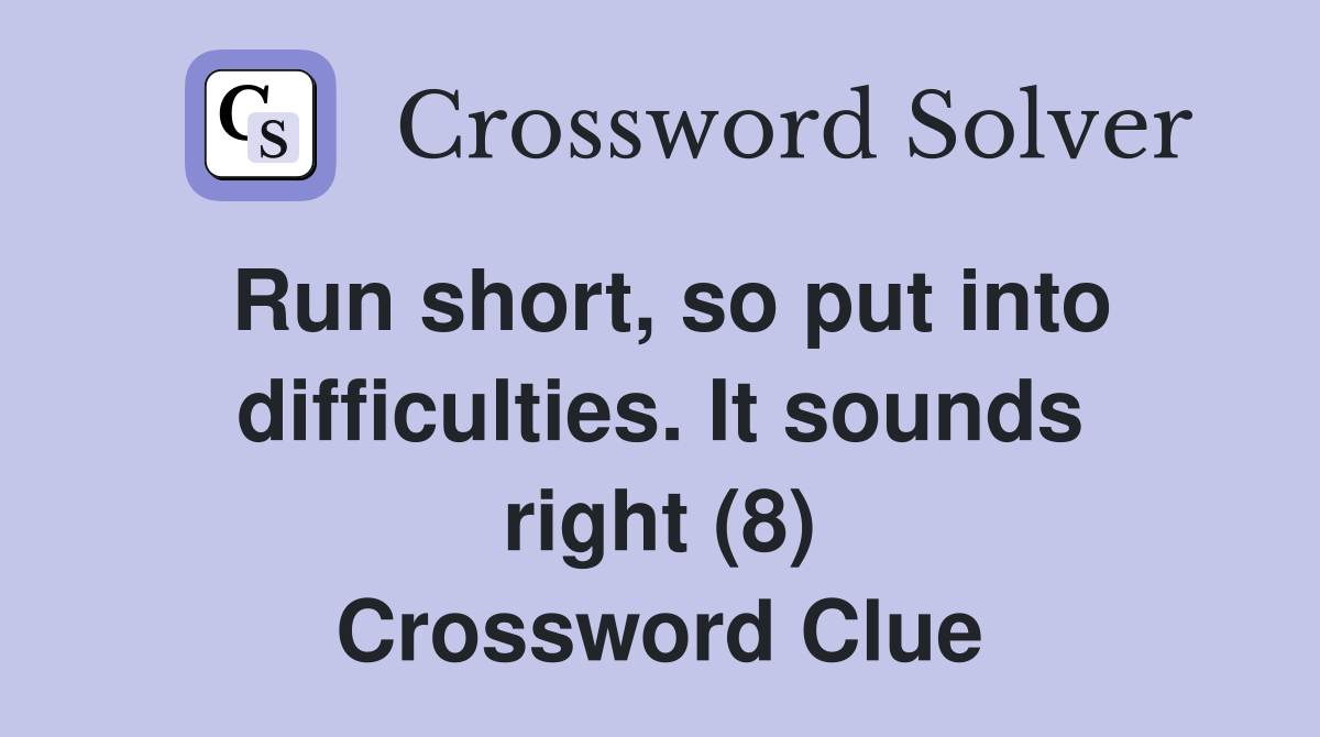 Run short, so put into difficulties. It sounds right (8) Crossword Clue