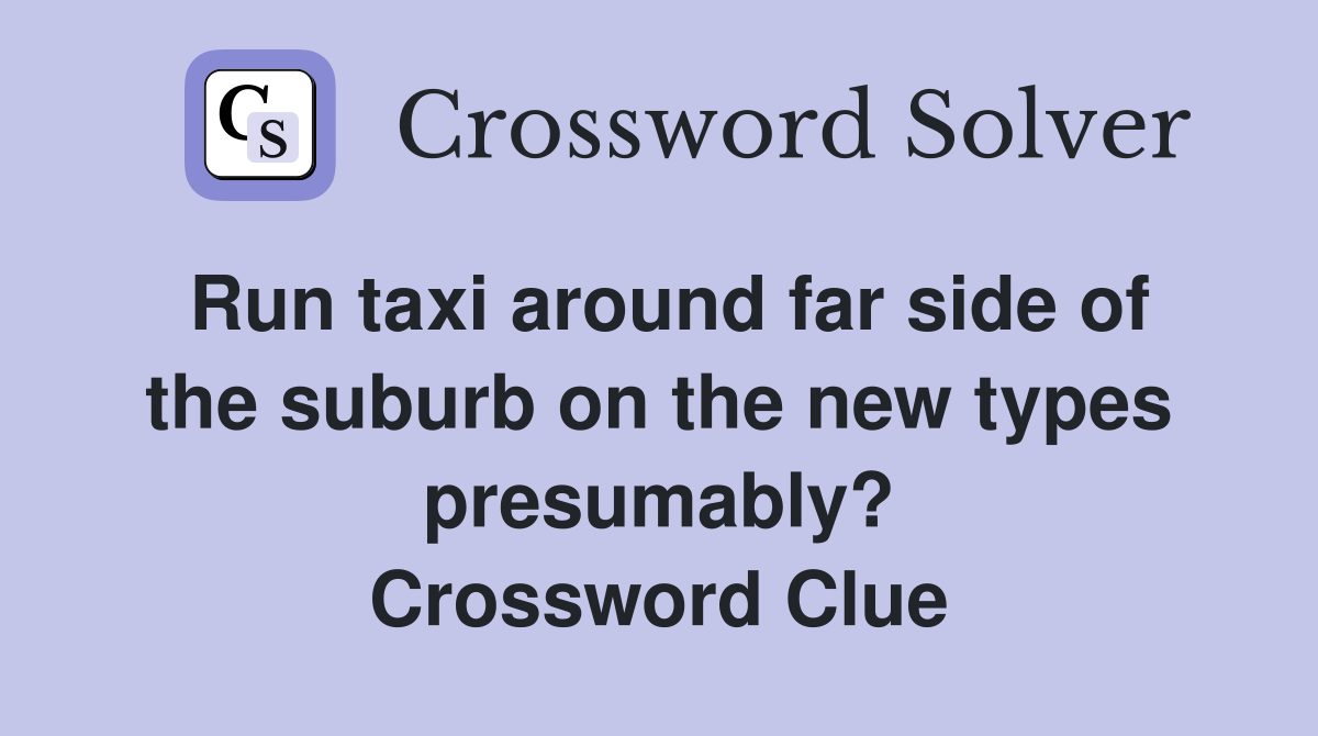 Run taxi around far side of the suburb on the new types presumably? Crossword Clue