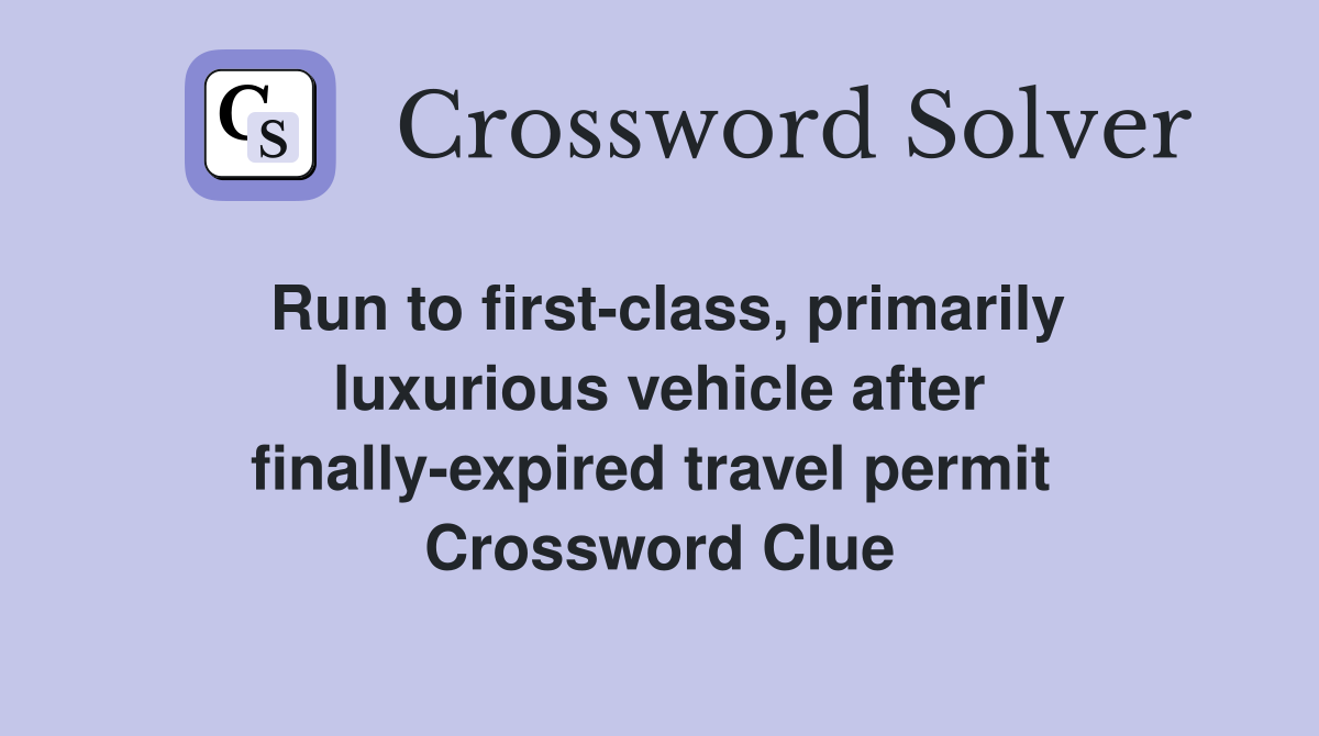 Run to first-class, primarily luxurious vehicle after finally-expired travel permit  Crossword Clue