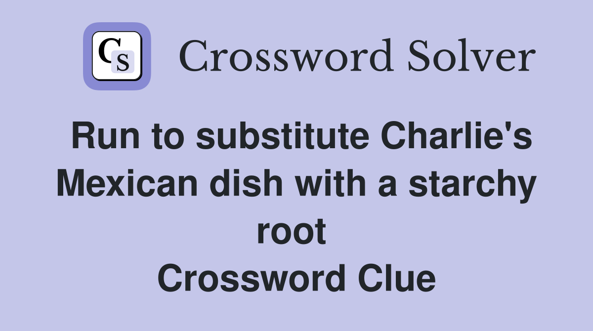 Run to substitute Charlie's Mexican dish with a starchy root  Crossword Clue