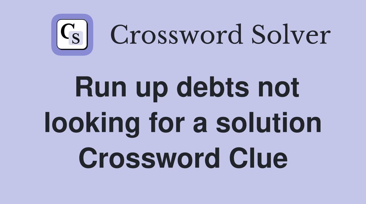 Run up debts not looking for a solution Crossword Clue