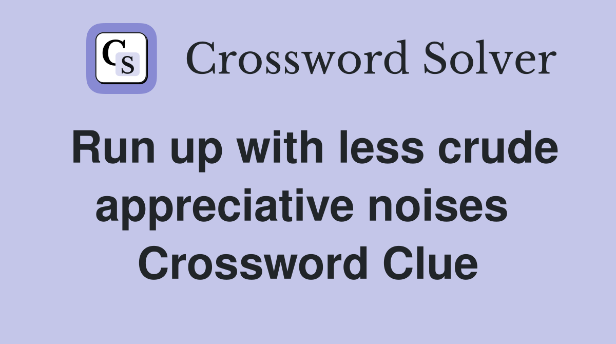 Run up with less crude appreciative noises  Crossword Clue