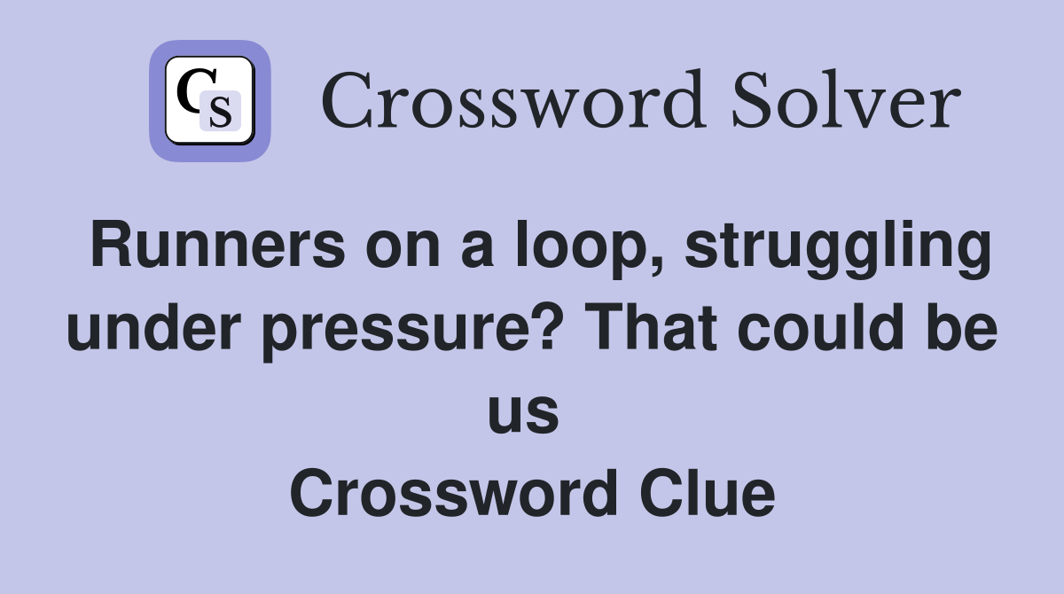 Runners on a loop, struggling under pressure? That could be us  Crossword Clue