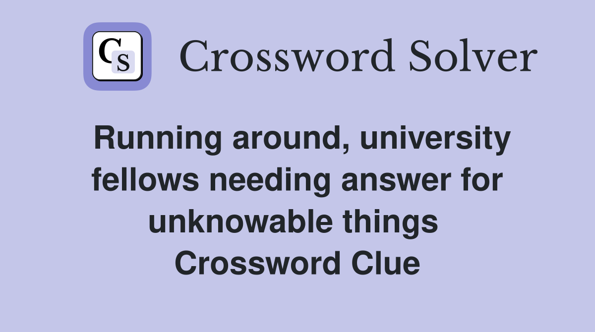 Running around, university fellows needing answer for unknowable things  Crossword Clue
