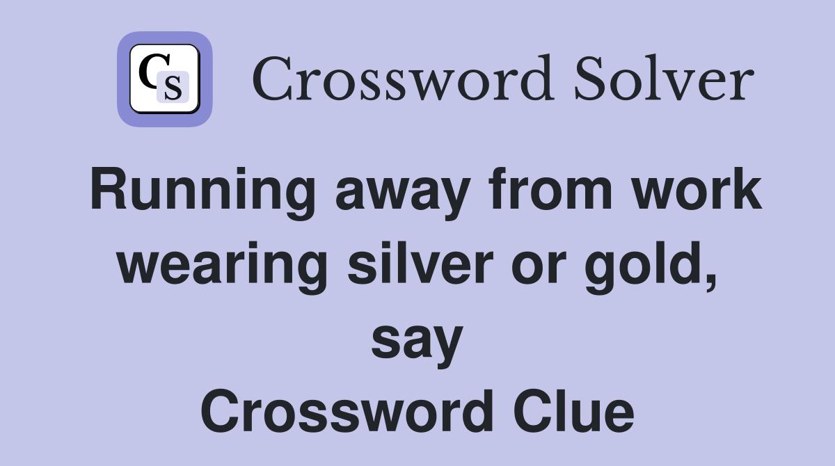 Running away from work wearing silver or gold, say Crossword Clue