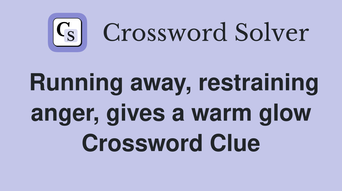 Running away, restraining anger, gives a warm glow Crossword Clue