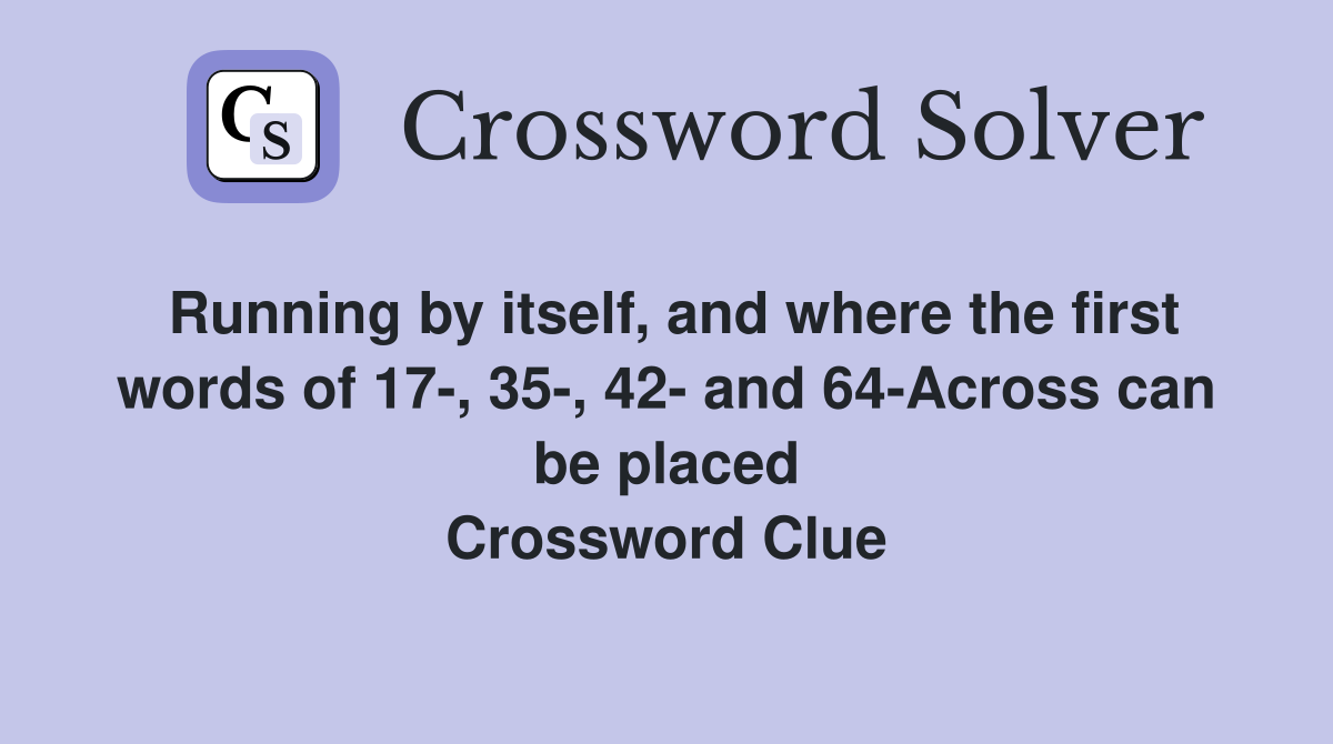 Running by itself, and where the first words of 17-, 35-, 42- and 64-Across can be placed Crossword Clue