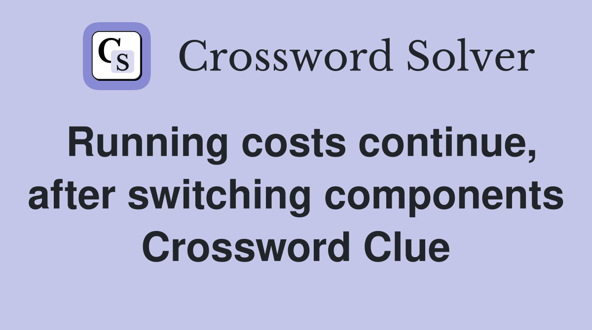 Running costs continue, after switching components Crossword Clue