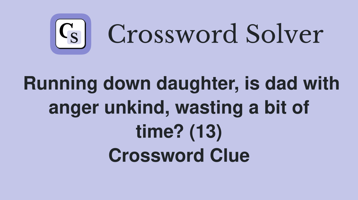 Running down daughter, is dad with anger unkind, wasting a bit of time? (13) Crossword Clue