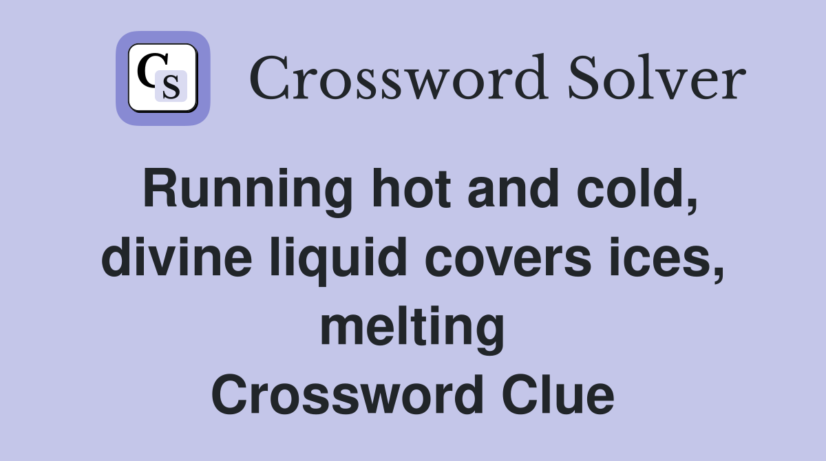 Running hot and cold, divine liquid covers ices, melting Crossword Clue