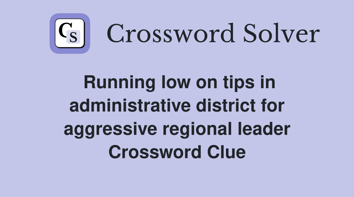 Running low on tips in administrative district for aggressive regional leader Crossword Clue