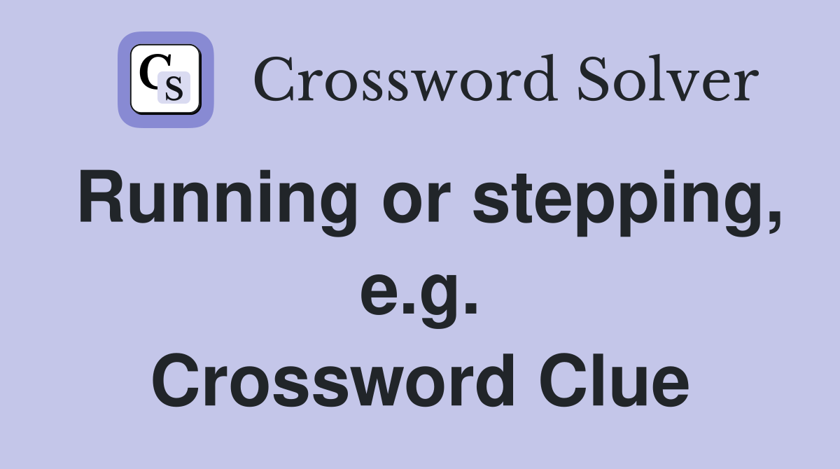 Running or stepping, e.g. Crossword Clue