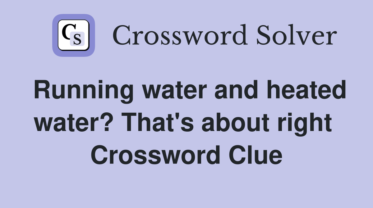 Running water and heated water? That's about right  Crossword Clue