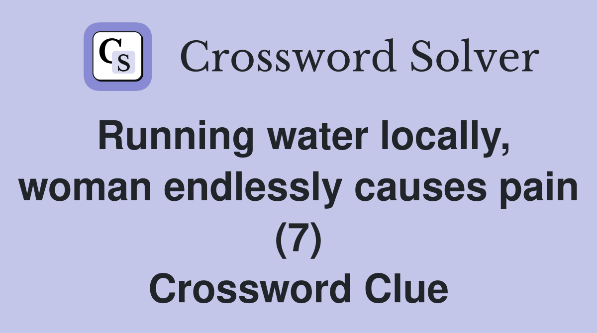 Running water locally, woman endlessly causes pain (7) Crossword Clue