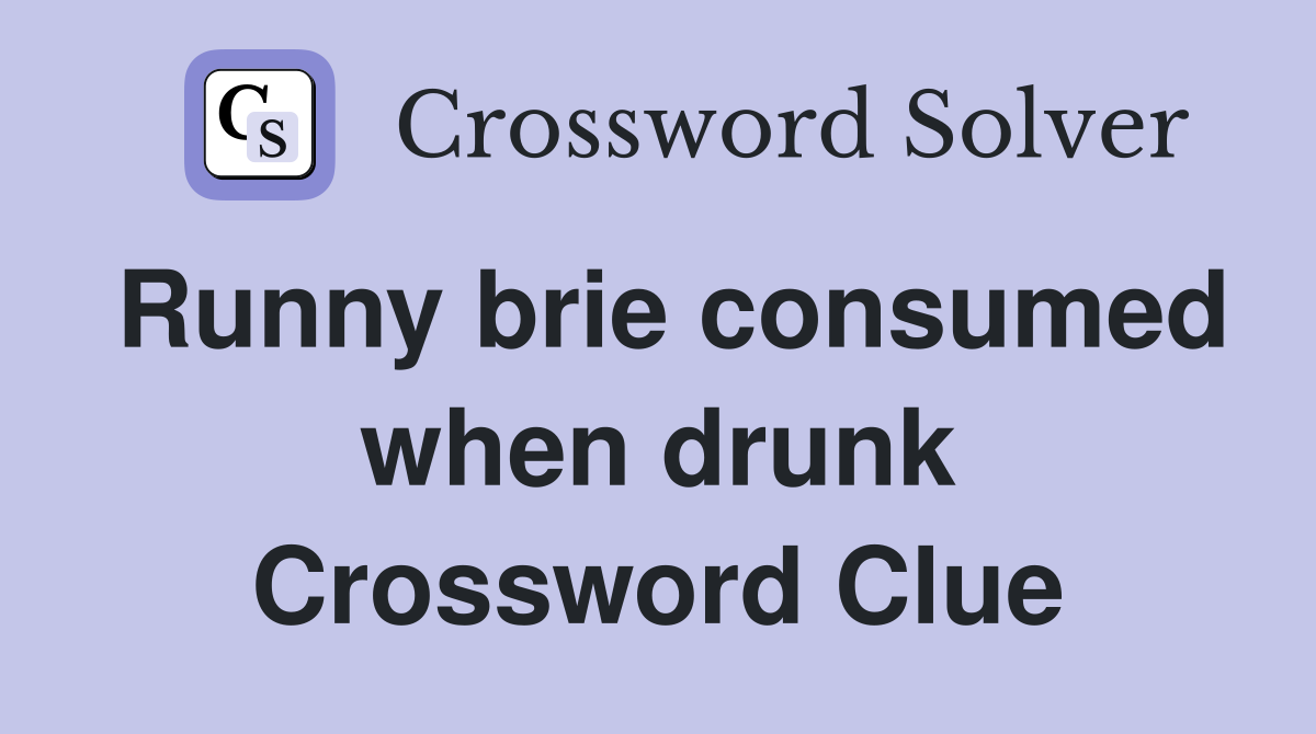 Runny brie consumed when drunk Crossword Clue