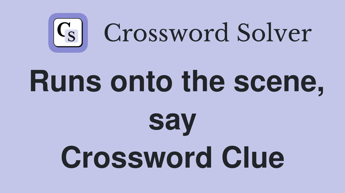 Runs onto the scene, say Crossword Clue
