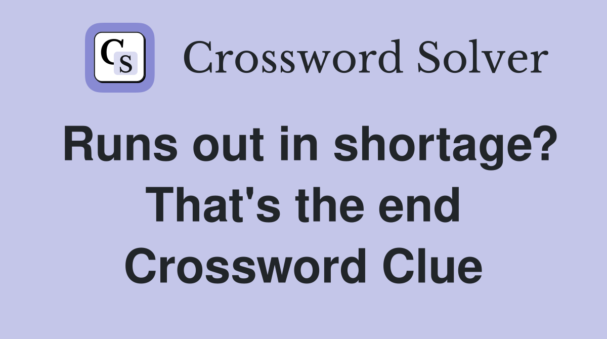 Runs out in shortage? That's the end Crossword Clue