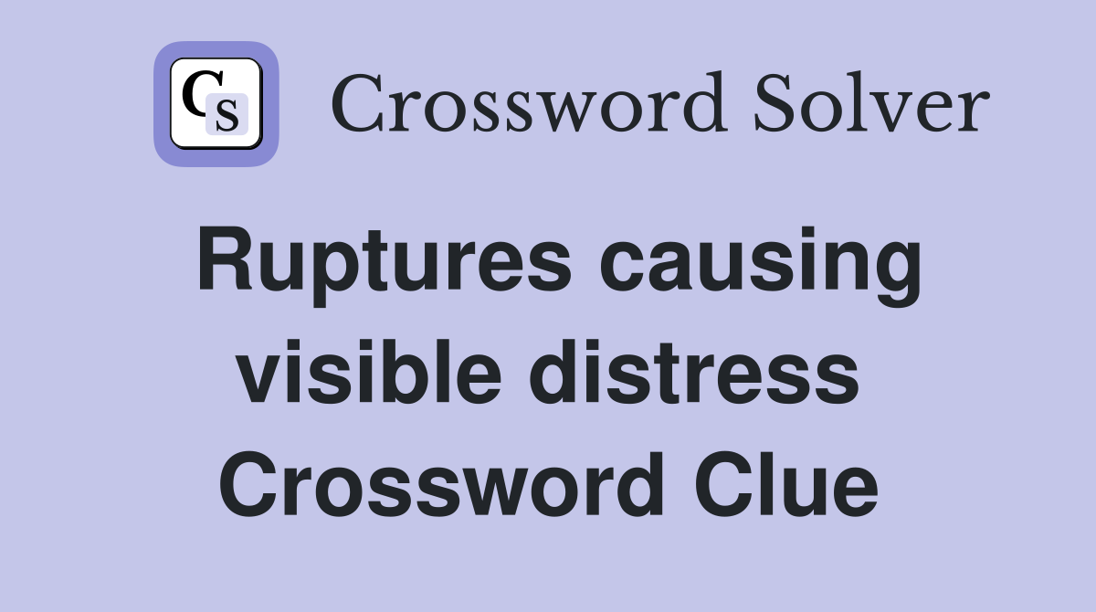 Ruptures causing visible distress Crossword Clue