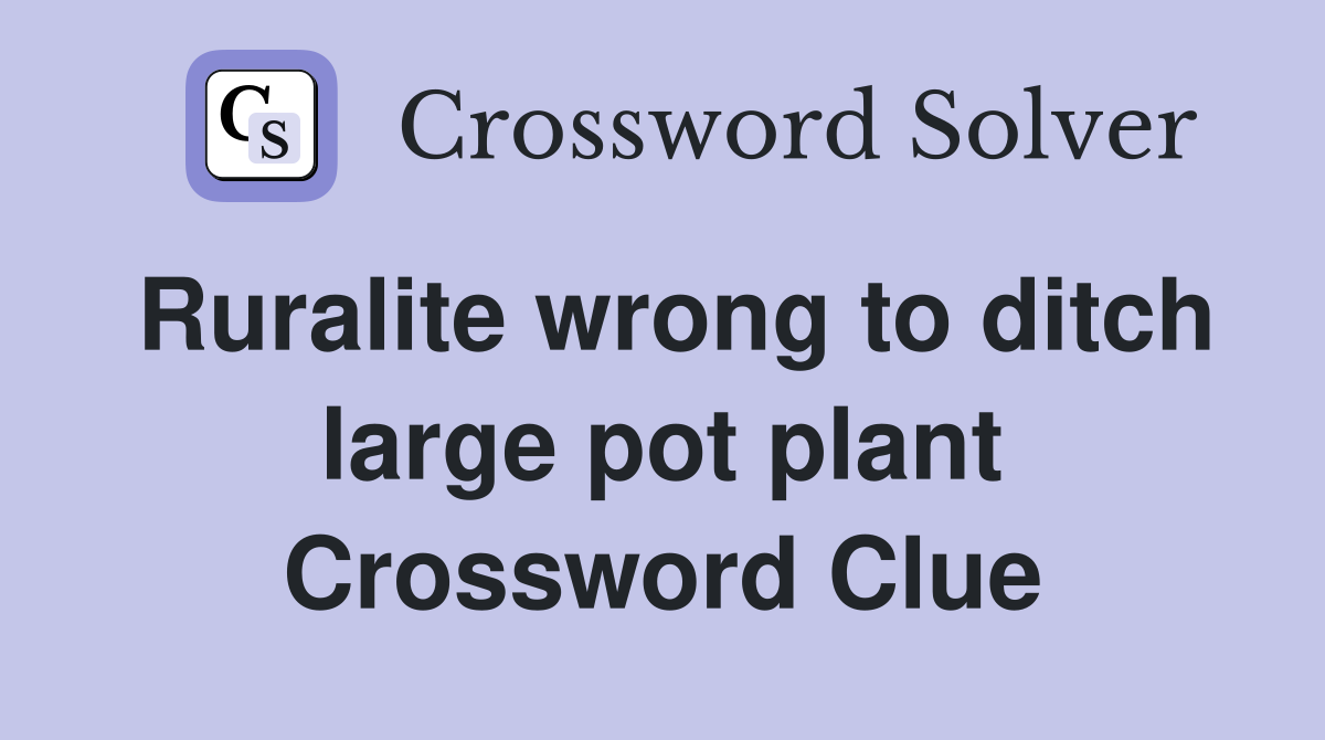 Ruralite wrong to ditch large pot plant Crossword Clue