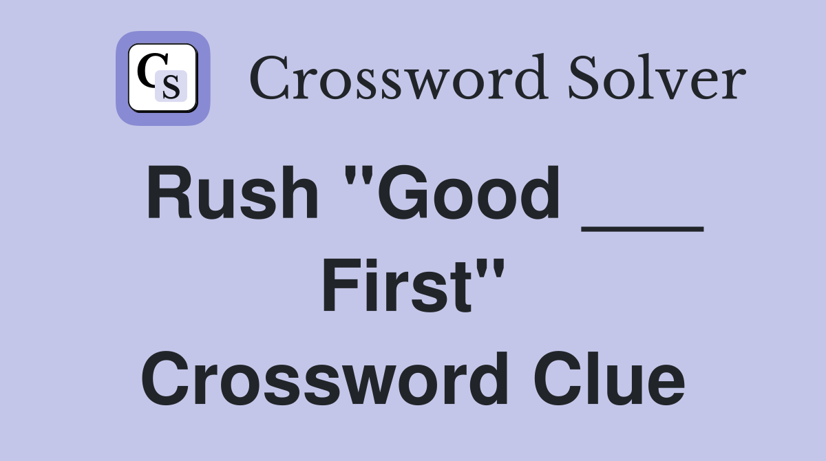 Rush "Good ___ First" Crossword Clue