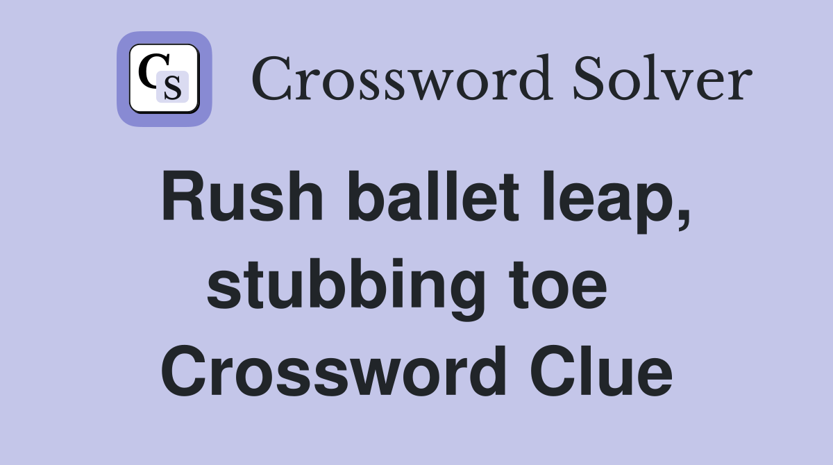 Rush ballet leap, stubbing toe  Crossword Clue