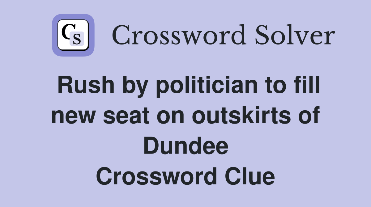 Rush by politician to fill new seat on outskirts of Dundee Crossword Clue