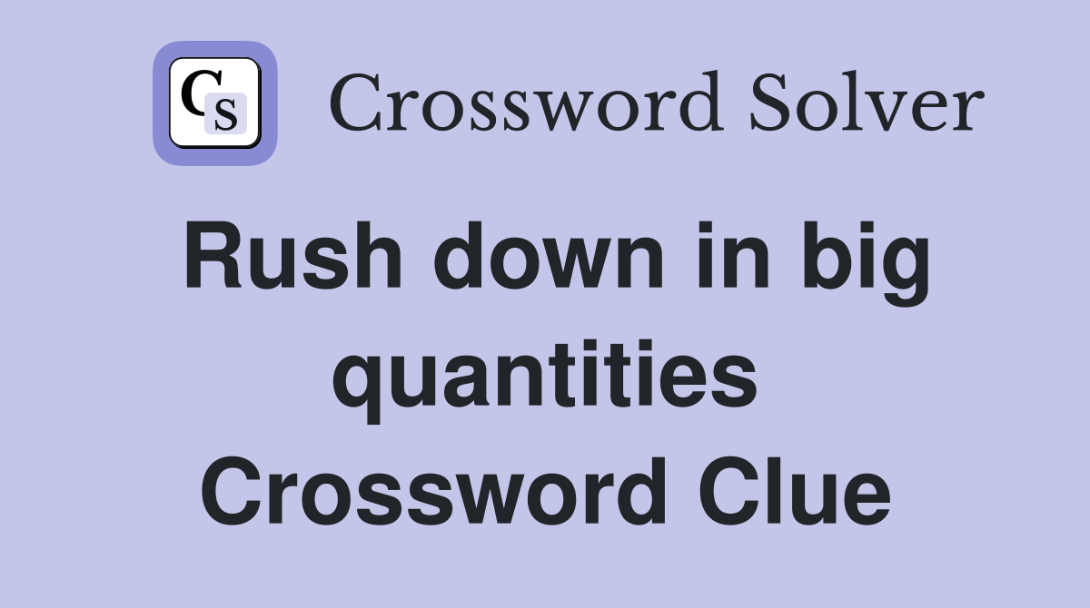 Rush down in big quantities Crossword Clue