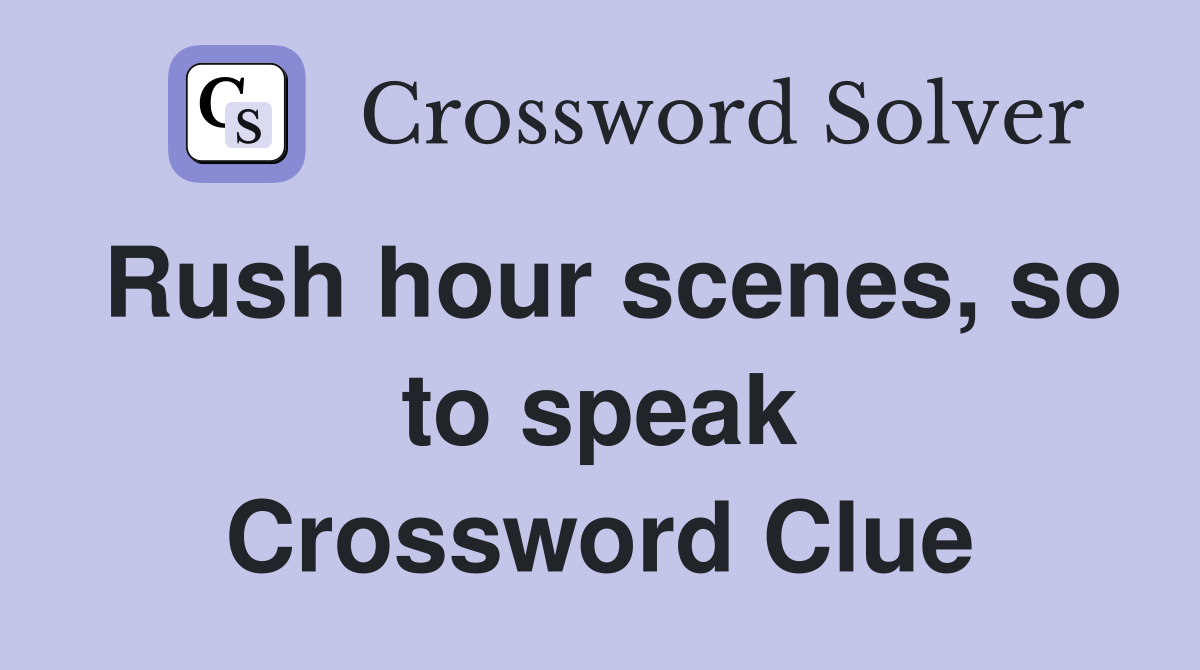 Rush hour scenes, so to speak Crossword Clue